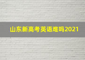 山东新高考英语难吗2021