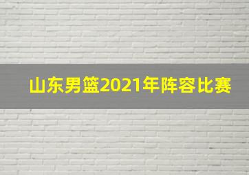 山东男篮2021年阵容比赛