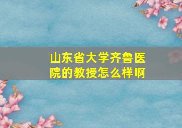 山东省大学齐鲁医院的教授怎么样啊