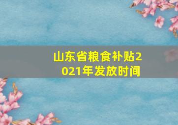 山东省粮食补贴2021年发放时间