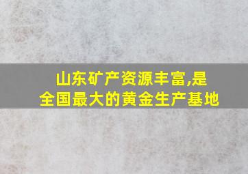 山东矿产资源丰富,是全国最大的黄金生产基地