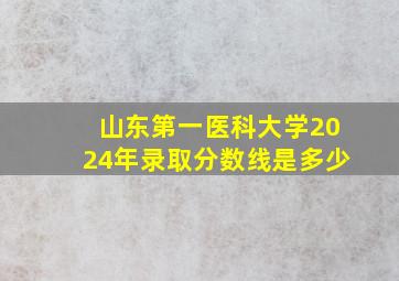 山东第一医科大学2024年录取分数线是多少