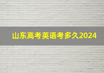 山东高考英语考多久2024