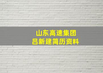 山东高速集团吕新建简历资料