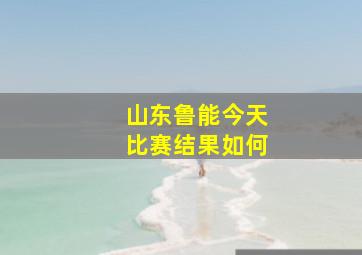 山东鲁能今天比赛结果如何