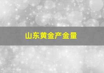 山东黄金产金量