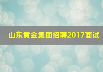 山东黄金集团招聘2017面试