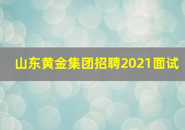 山东黄金集团招聘2021面试