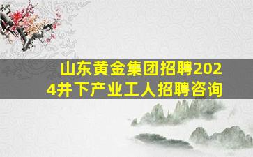 山东黄金集团招聘2024井下产业工人招聘咨询