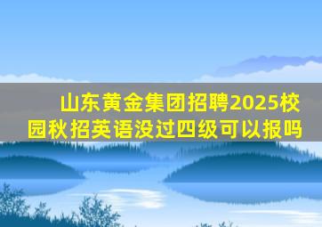 山东黄金集团招聘2025校园秋招英语没过四级可以报吗