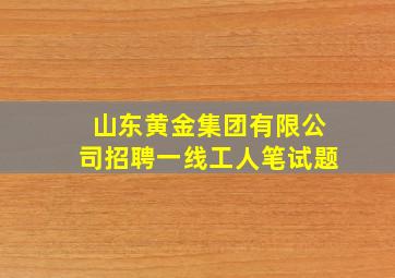 山东黄金集团有限公司招聘一线工人笔试题