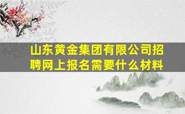 山东黄金集团有限公司招聘网上报名需要什么材料