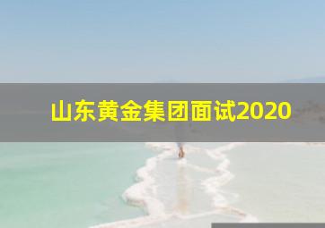 山东黄金集团面试2020