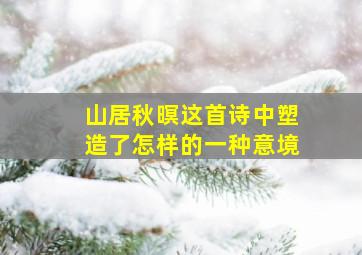 山居秋暝这首诗中塑造了怎样的一种意境