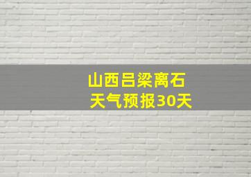 山西吕梁离石天气预报30天