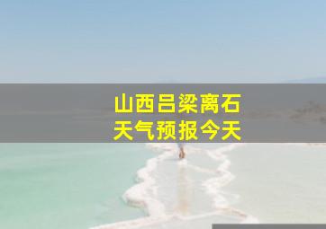 山西吕梁离石天气预报今天