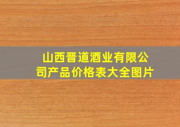 山西晋道酒业有限公司产品价格表大全图片