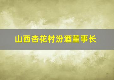 山西杏花村汾酒董事长