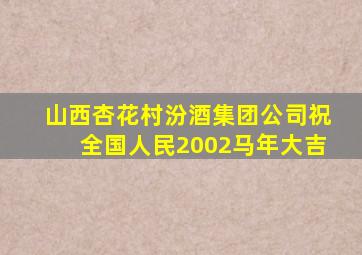 山西杏花村汾酒集团公司祝全国人民2002马年大吉