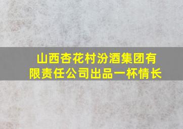 山西杏花村汾酒集团有限责任公司出品一杯情长