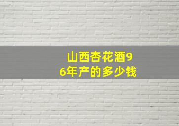 山西杏花酒96年产的多少钱