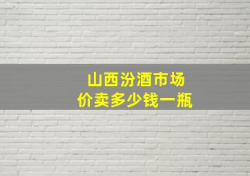 山西汾酒市场价卖多少钱一瓶