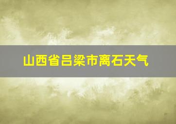 山西省吕梁市离石天气