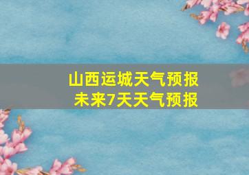 山西运城天气预报未来7天天气预报