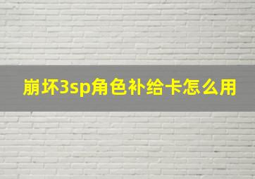 崩坏3sp角色补给卡怎么用