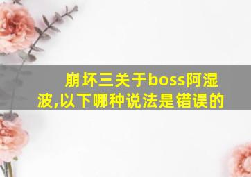 崩坏三关于boss阿湿波,以下哪种说法是错误的