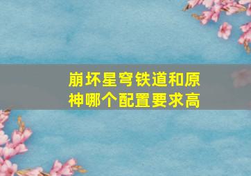 崩坏星穹铁道和原神哪个配置要求高