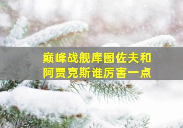 巅峰战舰库图佐夫和阿贾克斯谁厉害一点