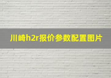 川崎h2r报价参数配置图片