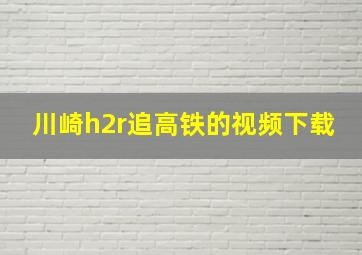 川崎h2r追高铁的视频下载