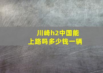 川崎h2中国能上路吗多少钱一辆