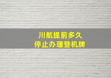 川航提前多久停止办理登机牌