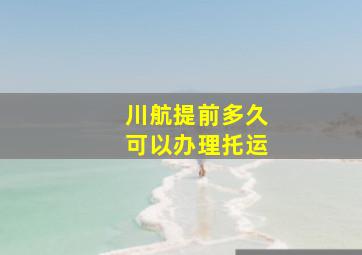 川航提前多久可以办理托运