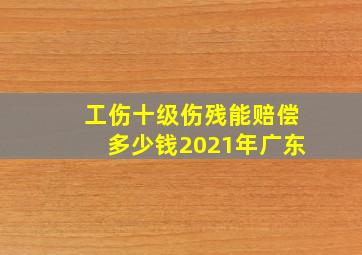 工伤十级伤残能赔偿多少钱2021年广东