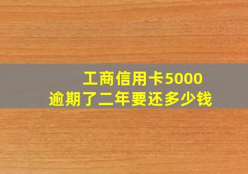 工商信用卡5000逾期了二年要还多少钱