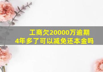 工商欠20000万逾期4年多了可以减免还本金吗