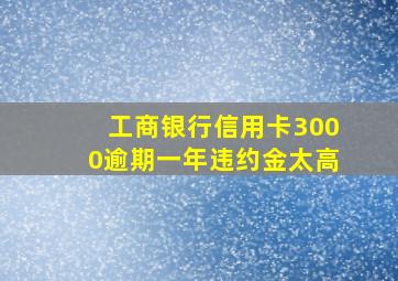 工商银行信用卡3000逾期一年违约金太高