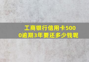 工商银行信用卡5000逾期3年要还多少钱呢