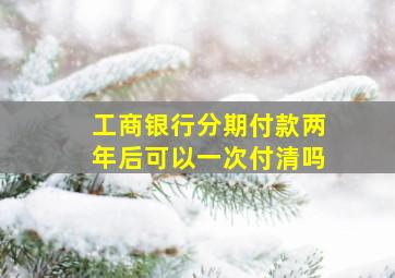 工商银行分期付款两年后可以一次付清吗