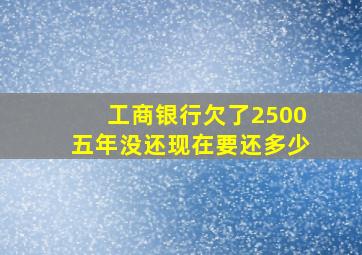 工商银行欠了2500五年没还现在要还多少