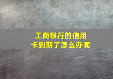 工商银行的信用卡到期了怎么办呢