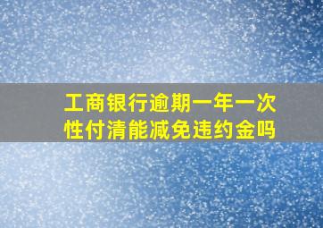 工商银行逾期一年一次性付清能减免违约金吗