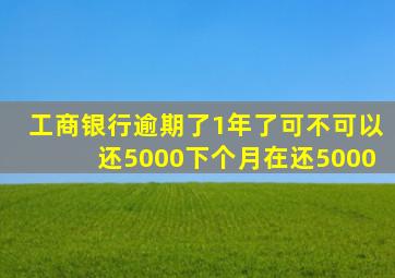 工商银行逾期了1年了可不可以还5000下个月在还5000