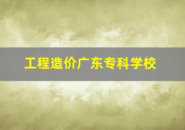 工程造价广东专科学校