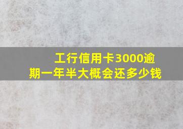 工行信用卡3000逾期一年半大概会还多少钱