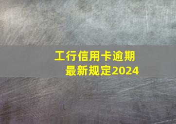 工行信用卡逾期最新规定2024